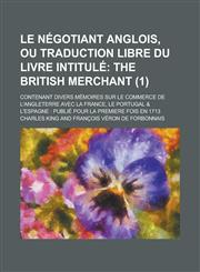 Le Négotiant Anglois, Ou Traduction Libre Du Livre intitulé; Contenant divers Mémoires sur le Commerce de l'Angleterre avec la France, le Portugal & l'Espagne Publié pour la premiere fois en 1713 Volume 1,1230193995,9781230193991