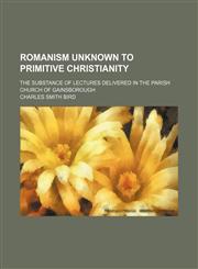 Romanism Unknown to Primitive Christianity; The Substance of Lectures Delivered in the Parish Church of Gainsborough,1458968928,9781458968920
