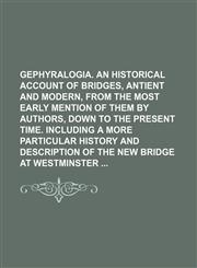 Gephyralogia. an Historical Account of Bridges, Antient and Modern, From the Most Early Mention of Them by Authors, Down to the Present Time. Including a More Particular History and Description of the New Bridge at Westminster,1151474460,9781151474469