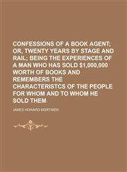Confessions of a book agent;  or, Twenty years by stage and rail being the experiences of a man who has sold $1,000,000 worth of books and remembers the characteristcs of the people for whom and to whom he sold them,1458822656,9781458822659