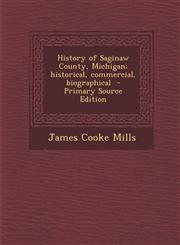History of Saginaw County, Michigan; Historical, Commercial, Biographical - Primary Source Edition,1294773755,9781294773757