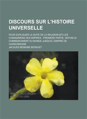Discours Sur L'Histoire Universelle; Pour Expliquer La Suite de La Religion [Et] Les Changemens Des Empires Premiere Partie, Depuis Le Commencement D,1234886030,9781234886035