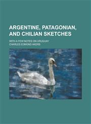 Argentine, Patagonian, and Chilian Sketches; With a Few Notes on Uruguay,1151310808,9781151310804