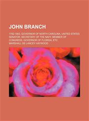 John Branch; 1782-1863, Governor of North Carolina, United States Senator, Secretary of the Navy, Member of Congress, Governor of Florida, Etc,115451515X,9781154515152