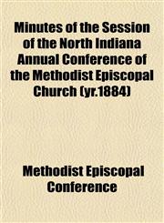 Minutes of the Session of the North Indiana Annual Conference of the Methodist Episcopal Church (yr.1884),1152671308,9781152671300