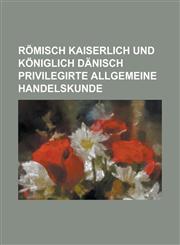 Römisch Kaiserlich und Königlich Dänisch privilegirte allgemeine Handelskunde,123011582X,9781230115825