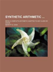 Synthetic arithmetic ; being a complete arithmetic adapted to any class or grade,1130793486,9781130793482