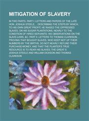 Mitigation of Slavery; In Two Parts. Part I Letters and Papers of the Late Hon. Joshua Steele, .. Describing the Steps by Which, to His Own Great Profit, He Raised the Oppressed Slaves, on His Sugar Plantations, Nearly to the Condition,1236853741,9781236853745