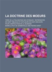 La  Doctrine Des Moeurs; Tiree de La Philosophie Des Stoiques Representee En Cent Tableaux Et Expliquee En Cent Discours Pour L'Instruction de La Jeu,1236367243,9781236367242