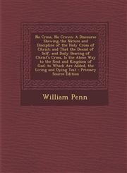 No Cross, No Crown A Discourse Shewing the Nature and Discipline of the Holy Cross of Christ; And That the Denial of Self, and Daily Bear,128950413X,9781289504137