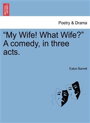 "My Wife! What Wife?" A comedy, in three acts.,1241042810,9781241042813