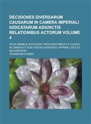 Decisiones Diversarum Causarum In Camera Imperiali Iudicatarum Adiunctis Relationibus Actorum; Opus Omnibus Advocatis, Procuratoribus et causas in Camera et aliis iudiciis agentibus, apprime utile et necessarium Volume 4,1236971221,9781236971227