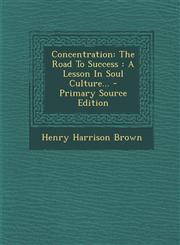 Concentration The Road To Success : A Lesson In Soul Culture... - Primary Source Edition,1295125161,9781295125166