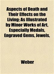 Aspects of Death and Their Effects on the Living; As Illustrated by Minor Works of Art, Especially Medals, Engraved Gems, Jewels,,1151900877,9781151900876