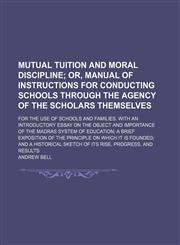 Mutual tuition and moral discipline;  or, Manual of instructions for conducting schools through the agency of the scholars themselves. For the use of schools and families. With an introductory essay on the object and importance of the Madras system of edu,1151636444,9781151636447
