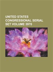 United States Congressional Serial Set Volume 3970,1234057573,9781234057572