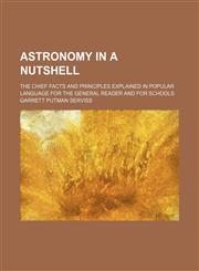 Astronomy in a Nutshell; The Chief Facts and Principles Explained in Popular Language for the General Reader and for Schools,1459081161,9781459081161