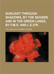 Sunlight through shadows, by the seaside and in the green lanes, by F.M.S. and L.E.O'R.,115024321X,9781150243219