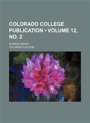 Colorado College Publication (Volume 12, No. 2); Science Series,1235742792,9781235742798
