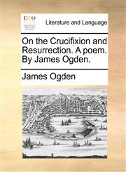 On the Crucifixion and Resurrection. A poem. By James Ogden.,1170005845,9781170005842