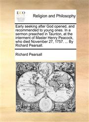 Early seeking after God opened, and recommended to young ones. In a sermon preached in Taunton, at the interment of Master Henry Peacock, who died November 27, 1757. ... By Richard Pearsall.,1140895001,9781140895008