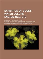 Exhibition of Books, Water Colors, Engravings, Etc; February 7 to March 15, 1891,1151585289,9781151585288