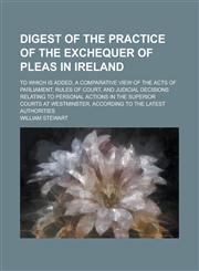 Digest of the practice of the Exchequer of Pleas in Ireland; To which is added, a comparative view of the acts of Parliament, rules of court, and judicial decisions relating to personal actions in the superior courts at Westminster,,1230180532,9781230180533