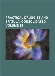 Practical Druggist and Spatula, Consolidated Volume 38,1230069712,9781230069715