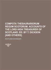Compota thesaurariorum regum Scotorum. Accounts of the lord high treasurer of Scotland. Ed. by T. Dickson [and others].,1130617408,9781130617405