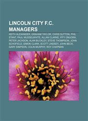 Lincoln City F.C. managers Keith Alexander, Graham Taylor, Chris Sutton, Phil Stant, Paul Musselwhite, Allan Clarke, Iffy Onuora,1155771362,9781155771366