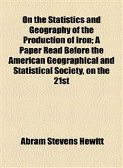 On the Statistics and Geography of the Production of Iron; A Paper Read Before the American Geographical and Statistical Society, on the 21st,1154453936,9781154453935