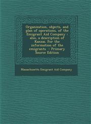 Organization, Objects, and Plan of Operations, of the Emigrant Aid Company Also, a Description of Kanzas. for the Information of the Emigrants - Prim,1289619409,9781289619404