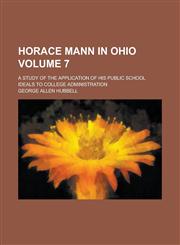 Horace Mann in Ohio; A Study of the Application of His Public School Ideals to College Administration Volume 7,115015604X,9781150156045