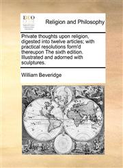 Private thoughts upon religion, digested into twelve articles; with practical resolutions form'd thereupon The sixth edition. Illustrated and adorned with sculptures.,1171018673,9781171018674