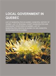 Local government in Quebec List of municipalities in Quebec, Municipal history of Quebec, List of regional county municipalities and equivalent territories in Quebec, List of Municipalities created in Quebec in 1845,1157659497,9781157659495