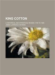 King Cotton; a historical and statistical review, 1790 to 1908,123697431X,9781236974310