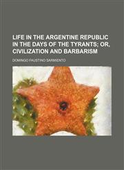 Life in the Argentine Republic in the Days of the Tyrants; Or, Civilization and Barbarism,1150567147,9781150567148