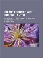 On the Frontier With Colonel Antes; Or, the Struggle for Supremacy of the Red and White Races in Pennsylvania,115415887X,9781154158878