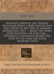 Nuncius coelestis, or, Urania's messenger Being a brief description and survey of the year of humane redemption, 1675. ... Being the third after bissextile, or leap-year ... Wherein is contained (besides the state of the year) the solar ingresses (1675),1171295022,9781171295020