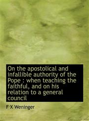 On the apostolical and infallible authority of the Pope when teaching the faithful, and on his relation to a general council,1140161512,9781140161516