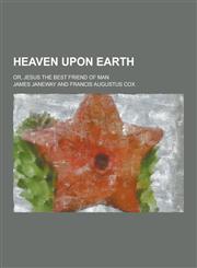 Heaven Upon Earth; Or, Jesus the Best Friend of Man,1230263306,9781230263304