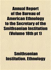 Annual Report of the Bureau of American Ethnology to the Secretary of the Smithsonian Institution (Volume 18th pt 1),1155050576,9781155050577
