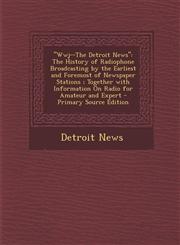 Wwj--The Detroit News The History of Radiophone Broadcasting by the Earliest and Foremost of Newspaper Stations; Together with Information O,1287767397,9781287767398