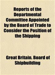 Reports of the Departmental Committee Appointed by the Board of Trade to Consider the Position of the Shipping,1152705989,9781152705982