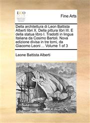 Della architettura di Leon Battista Alberti libri X. Della pittura libri III. E della statua libro I. Tradotti in lingua Italiana da Cosimo Bartoli. Nova edizione divisa in tre tomi, da Giacomo Leoni ...  Volume 1 of 3,1170148530,9781170148532
