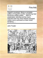 Hogarth moralized. Being a complete edition of Hogarth's works. Containing near fourscore copper-plates, ... With an explanation, pointing out the many beauties that may have hitherto escaped notice; and a comment on their moral tendency. ...,1170421806,9781170421802