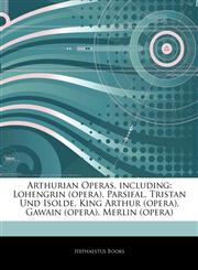 Articles On Arthurian Operas, including Lohengrin (opera), Parsifal, Tristan Und Isolde, King Arthur (opera), Gawain (opera), Merlin (opera),1242683461,9781242683466