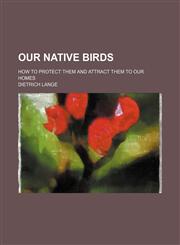 Our native birds; how to protect them and attract them to our homes,1151322946,9781151322944