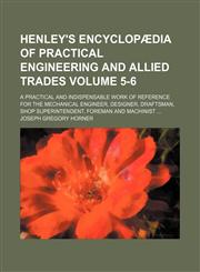 Henley's encyclopædia of practical engineering and allied trades Volume 5-6; a practical and indispensable work of reference for the mechanical engineer, designer, draftsman, shop superintendent, foreman and machinist,1130785165,9781130785166