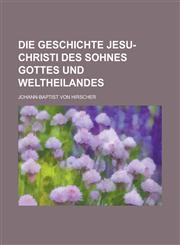 Die Geschichte Jesu-Christi Des Sohnes Gottes Und Weltheilandes,1153484986,9781153484985